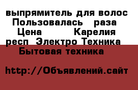 выпрямитель для волос. Пользовалась 2 раза › Цена ­ 800 - Карелия респ. Электро-Техника » Бытовая техника   